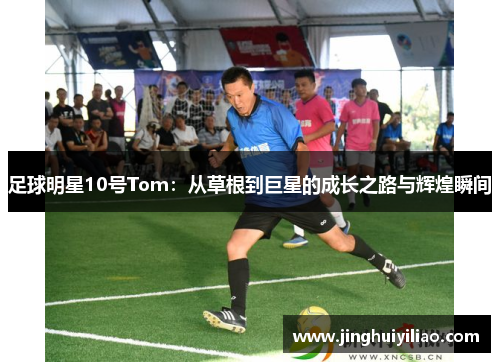 足球明星10号Tom：从草根到巨星的成长之路与辉煌瞬间