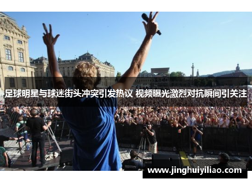 足球明星与球迷街头冲突引发热议 视频曝光激烈对抗瞬间引关注
