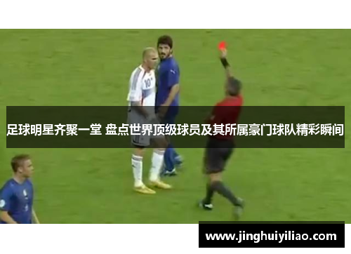 足球明星齐聚一堂 盘点世界顶级球员及其所属豪门球队精彩瞬间