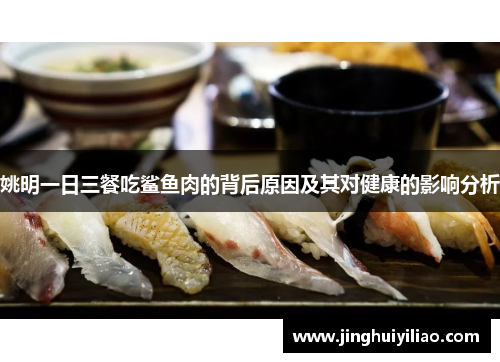 姚明一日三餐吃鲨鱼肉的背后原因及其对健康的影响分析