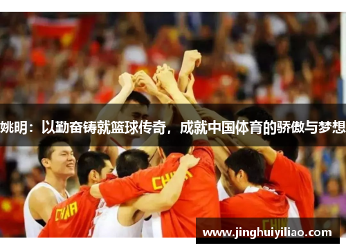 姚明：以勤奋铸就篮球传奇，成就中国体育的骄傲与梦想