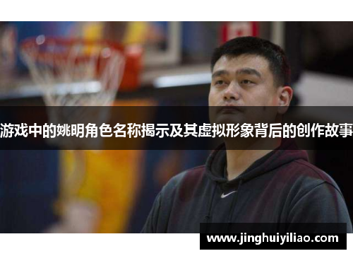 游戏中的姚明角色名称揭示及其虚拟形象背后的创作故事