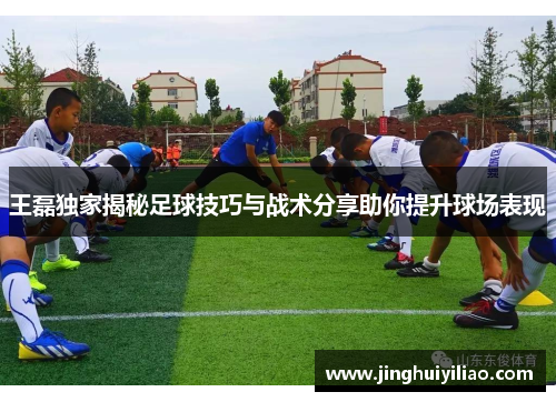 王磊独家揭秘足球技巧与战术分享助你提升球场表现