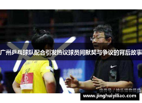 广州乒乓球队配合引发热议球员间默契与争议的背后故事