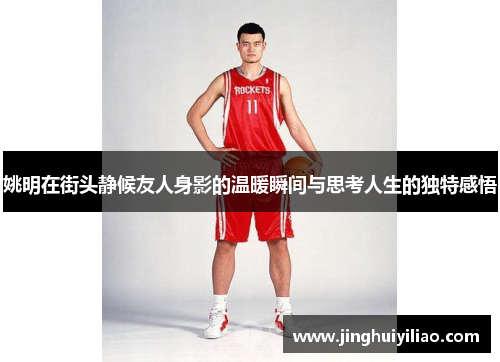 姚明在街头静候友人身影的温暖瞬间与思考人生的独特感悟